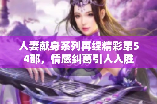 人妻献身系列再续精彩第54部，情感纠葛引人入胜
