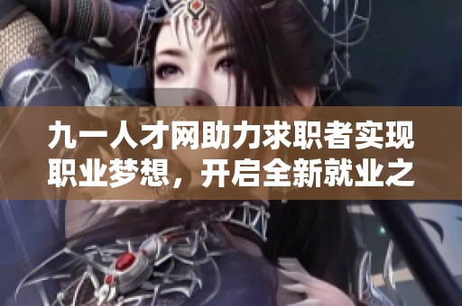 九一人才网助力求职者实现职业梦想，开启全新就业之路
