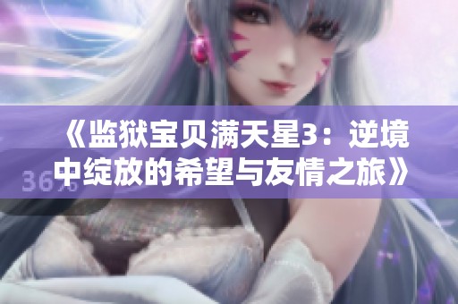 《监狱宝贝满天星3：逆境中绽放的希望与友情之旅》