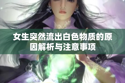 女生突然流出白色物质的原因解析与注意事项