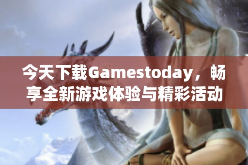 今天下载Gamestoday，畅享全新游戏体验与精彩活动