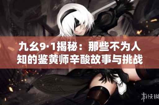 九幺9·1揭秘：那些不为人知的鉴黄师辛酸故事与挑战