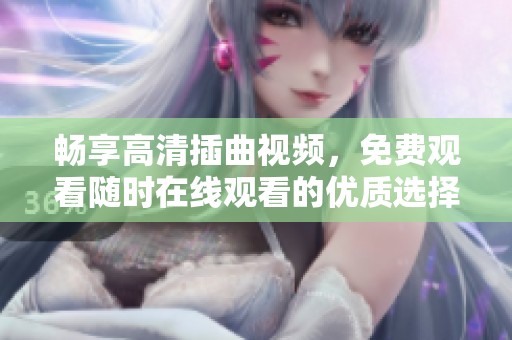 畅享高清插曲视频，免费观看随时在线观看的优质选择
