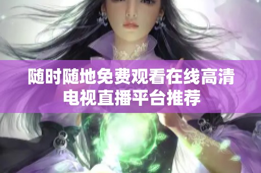 随时随地免费观看在线高清电视直播平台推荐
