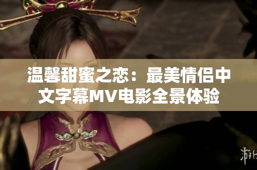 温馨甜蜜之恋：最美情侣中文字幕MV电影全景体验
