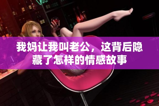 我妈让我叫老公，这背后隐藏了怎样的情感故事