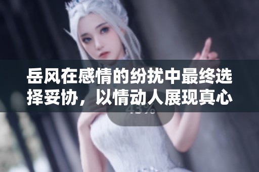 岳风在感情的纷扰中最终选择妥协，以情动人展现真心