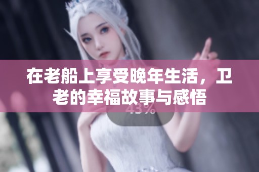 在老船上享受晚年生活，卫老的幸福故事与感悟