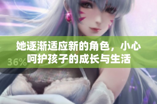她逐渐适应新的角色，小心呵护孩子的成长与生活