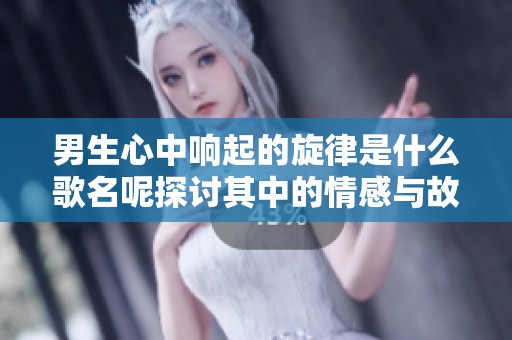 男生心中响起的旋律是什么歌名呢探讨其中的情感与故事