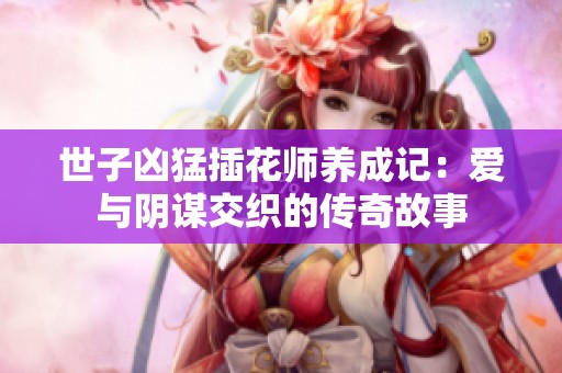 世子凶猛插花师养成记：爱与阴谋交织的传奇故事