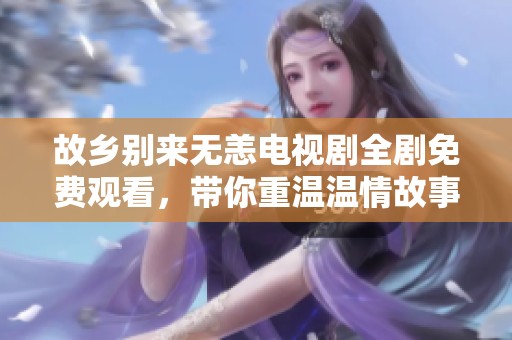 故乡别来无恙电视剧全剧免费观看，带你重温温情故事