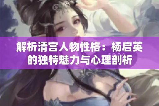 解析清宫人物性格：杨启英的独特魅力与心理剖析