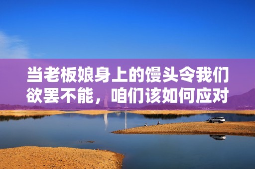 当老板娘身上的馒头令我们欲罢不能，咱们该如何应对呢