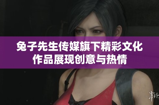 兔子先生传媒旗下精彩文化作品展现创意与热情