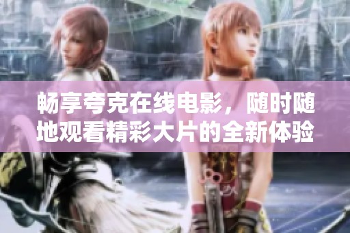 畅享夸克在线电影，随时随地观看精彩大片的全新体验