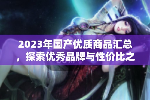 2023年国产优质商品汇总，探索优秀品牌与性价比之选