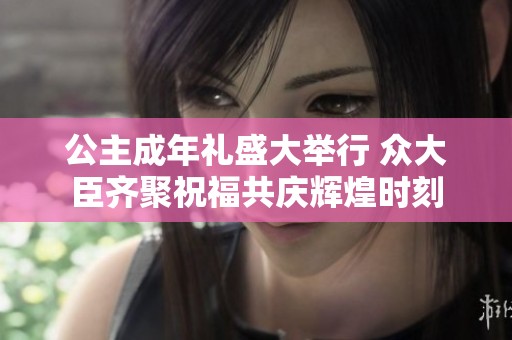 公主成年礼盛大举行 众大臣齐聚祝福共庆辉煌时刻
