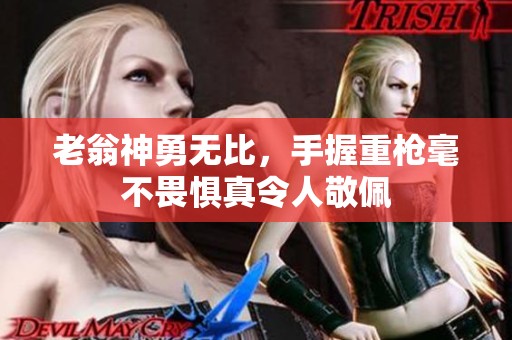 老翁神勇无比，手握重枪毫不畏惧真令人敬佩