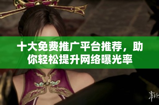 十大免费推广平台推荐，助你轻松提升网络曝光率
