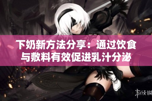 下奶新方法分享：通过饮食与敷料有效促进乳汁分泌