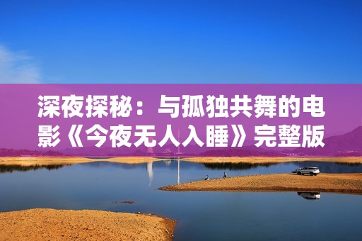 深夜探秘：与孤独共舞的电影《今夜无人入睡》完整版观看体验