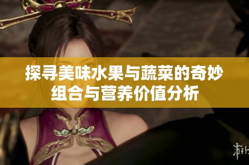 探寻美味水果与蔬菜的奇妙组合与营养价值分析