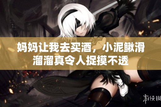 妈妈让我去买酒，小泥鳅滑溜溜真令人捉摸不透