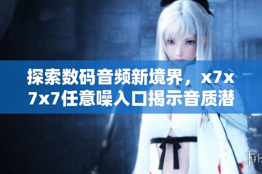探索数码音频新境界，x7x7x7任意噪入口揭示音质潜能