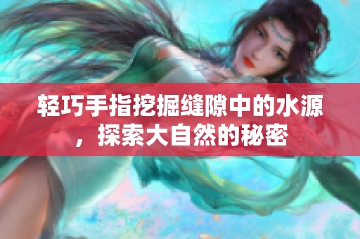 轻巧手指挖掘缝隙中的水源，探索大自然的秘密