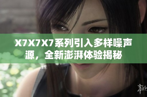 X7X7X7系列引入多样噪声源，全新澎湃体验揭秘