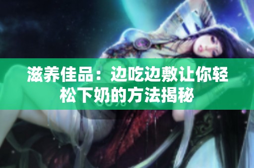 滋养佳品：边吃边敷让你轻松下奶的方法揭秘