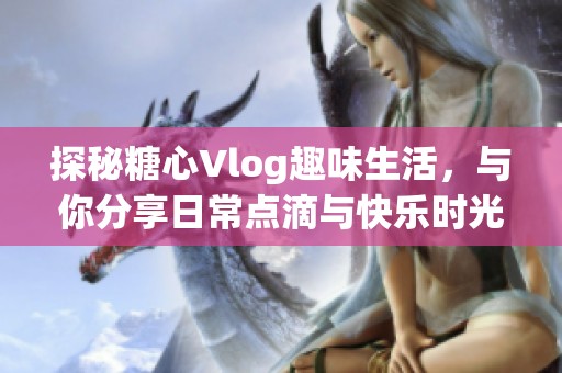 探秘糖心Vlog趣味生活，与你分享日常点滴与快乐时光