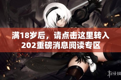 满18岁后，请点击这里转入202重磅消息阅读专区