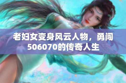 老妇女变身风云人物，勇闯506070的传奇人生