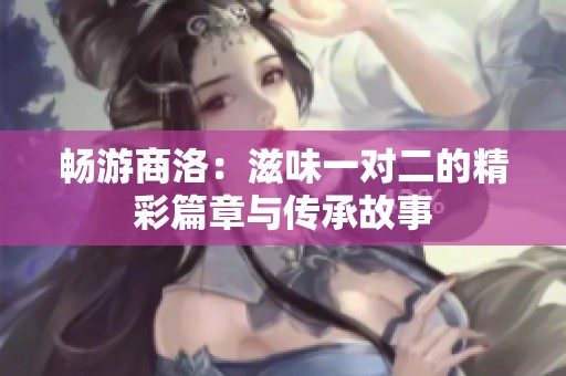 畅游商洛：滋味一对二的精彩篇章与传承故事