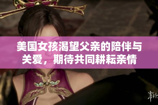 美国女孩渴望父亲的陪伴与关爱，期待共同耕耘亲情
