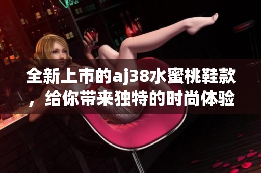 全新上市的aj38水蜜桃鞋款，给你带来独特的时尚体验