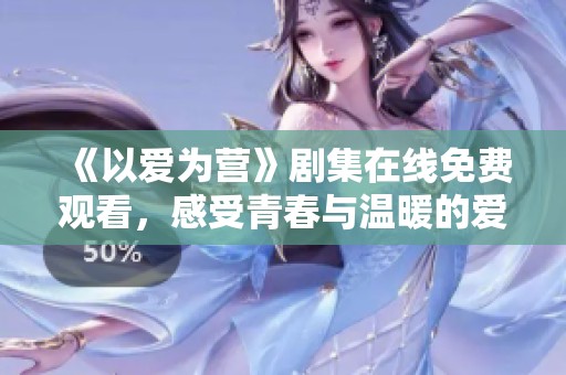 《以爱为营》剧集在线免费观看，感受青春与温暖的爱情故事