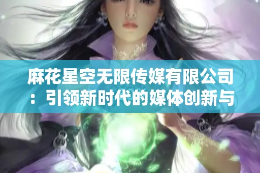 麻花星空无限传媒有限公司：引领新时代的媒体创新与发展之路