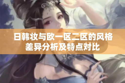 日韩妆与欧一区二区的风格差异分析及特点对比
