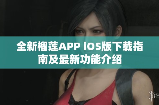 全新榴莲APP iOS版下载指南及最新功能介绍