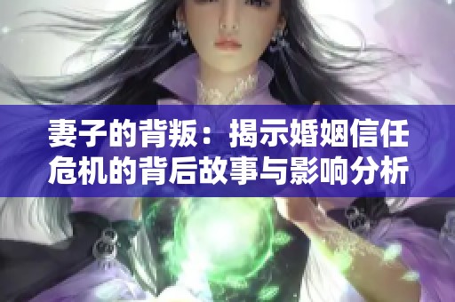 妻子的背叛：揭示婚姻信任危机的背后故事与影响分析