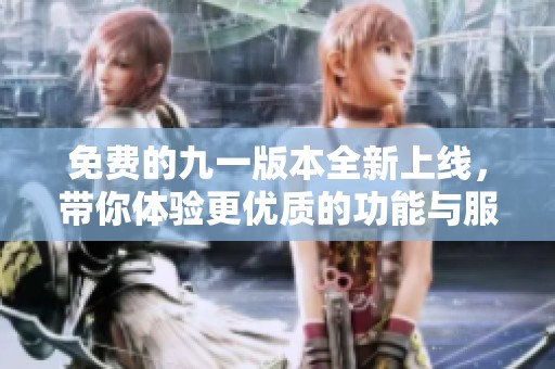 免费的九一版本全新上线，带你体验更优质的功能与服务