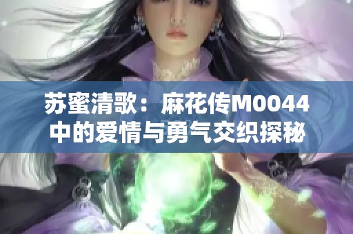 苏蜜清歌：麻花传M0044中的爱情与勇气交织探秘