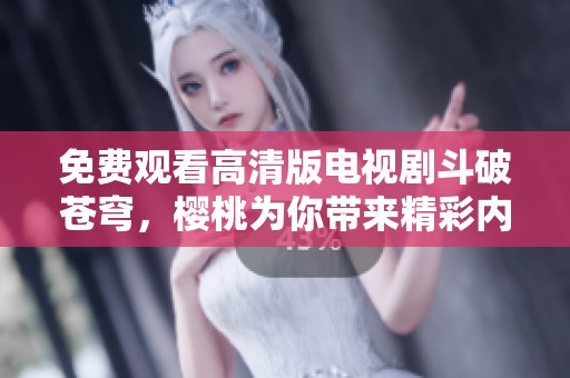 免费观看高清版电视剧斗破苍穹，樱桃为你带来精彩内容