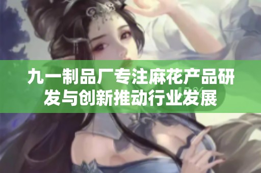 九一制品厂专注麻花产品研发与创新推动行业发展