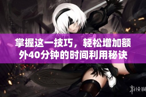 掌握这一技巧，轻松增加额外40分钟的时间利用秘诀