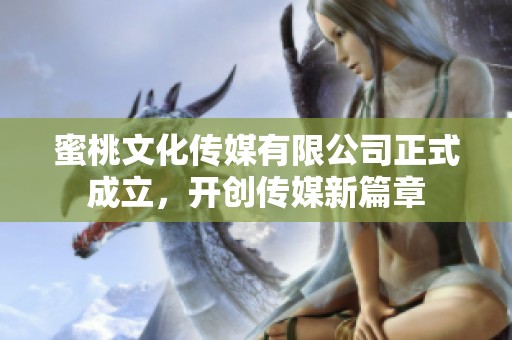 蜜桃文化传媒有限公司正式成立，开创传媒新篇章