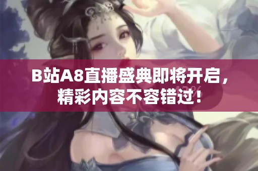 B站A8直播盛典即将开启，精彩内容不容错过！